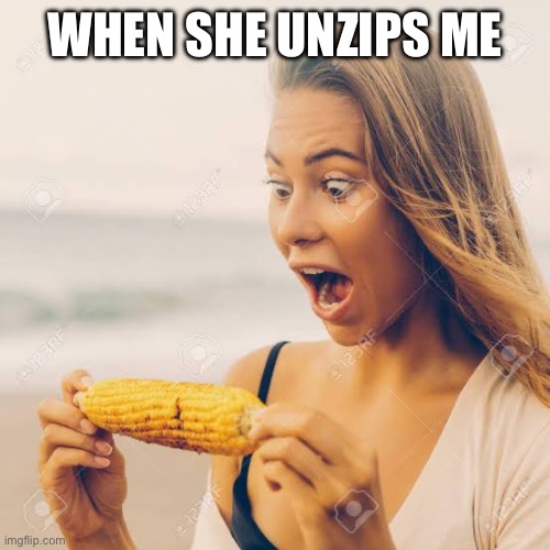 Unzip | WHEN SHE UNZIPS ME | image tagged in zipper,jeans,corn,head | made w/ Imgflip meme maker