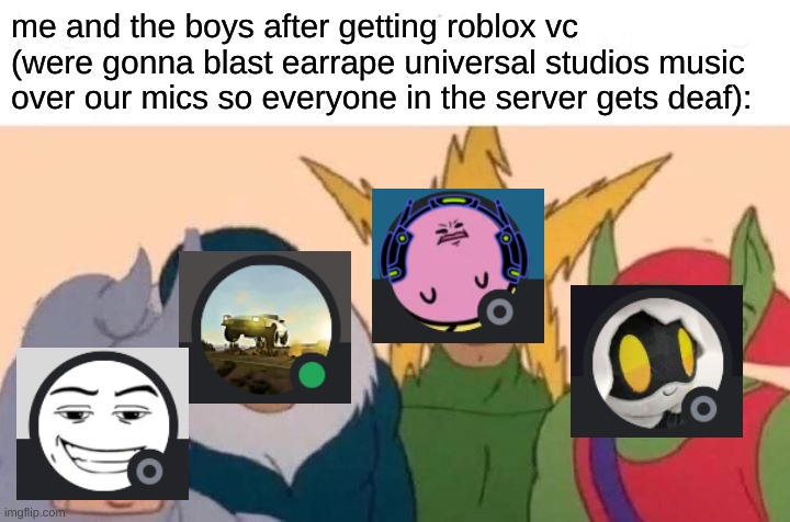 >:) | me and the boys after getting roblox vc (were gonna blast earrape universal studios music over our mics so everyone in the server gets deaf): | image tagged in memes,me and the boys | made w/ Imgflip meme maker