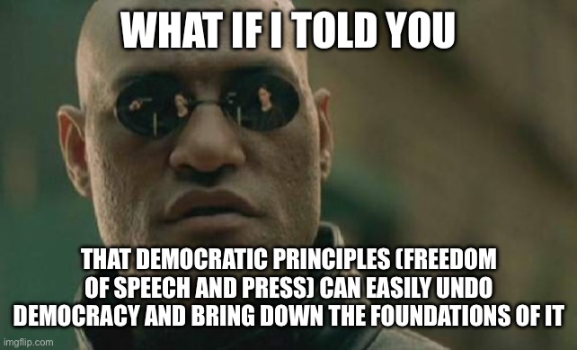 Democracy can undo itself | WHAT IF I TOLD YOU; THAT DEMOCRATIC PRINCIPLES (FREEDOM OF SPEECH AND PRESS) CAN EASILY UNDO DEMOCRACY AND BRING DOWN THE FOUNDATIONS OF IT | image tagged in memes,matrix morpheus,democracy | made w/ Imgflip meme maker