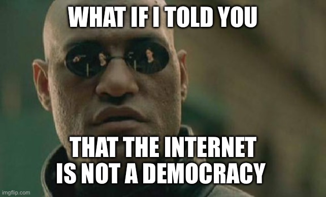 The Internet is not a democracy | WHAT IF I TOLD YOU; THAT THE INTERNET IS NOT A DEMOCRACY | image tagged in memes,matrix morpheus,democracy,internet | made w/ Imgflip meme maker