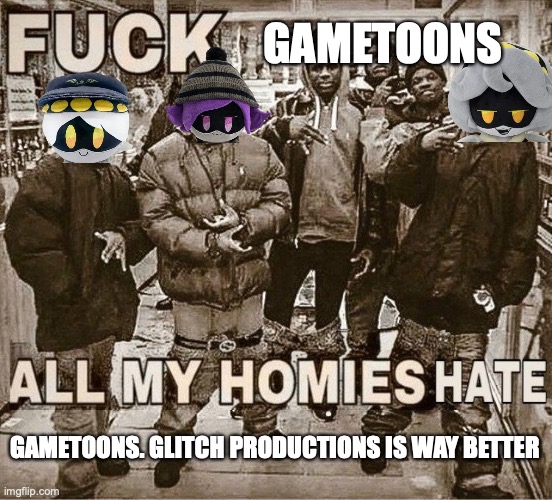 All My Homies Hate | GAMETOONS GAMETOONS. GLITCH PRODUCTIONS IS WAY BETTER | image tagged in all my homies hate | made w/ Imgflip meme maker