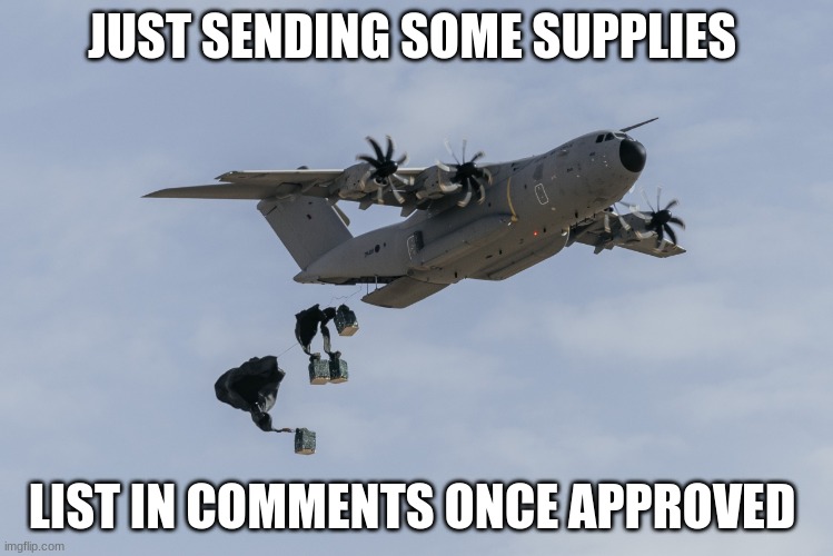 (dude, no need) | JUST SENDING SOME SUPPLIES; LIST IN COMMENTS ONCE APPROVED | image tagged in transport aircraft | made w/ Imgflip meme maker