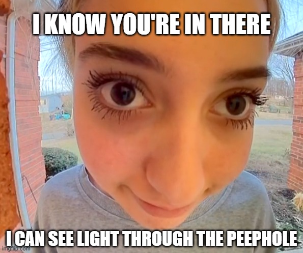 Big Eyed Girl At Door | I KNOW YOU'RE IN THERE; I CAN SEE LIGHT THROUGH THE PEEPHOLE | image tagged in big,eyed,girl,at,door | made w/ Imgflip meme maker