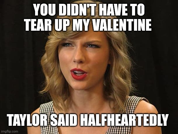 Taylor said halfheartedly | YOU DIDN'T HAVE TO TEAR UP MY VALENTINE; TAYLOR SAID HALFHEARTEDLY | image tagged in taylor swiftie | made w/ Imgflip meme maker