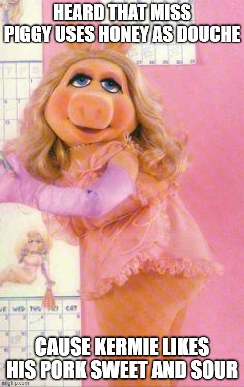 Oh Piggy | HEARD THAT MISS PIGGY USES HONEY AS DOUCHE; CAUSE KERMIE LIKES HIS PORK SWEET AND SOUR | image tagged in miss piggy | made w/ Imgflip meme maker