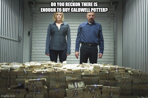 Breaking bad money | DO YOU RECKON THERE IS ENOUGH TO BUY CALDWELL POTTER? | image tagged in breaking bad money | made w/ Imgflip meme maker