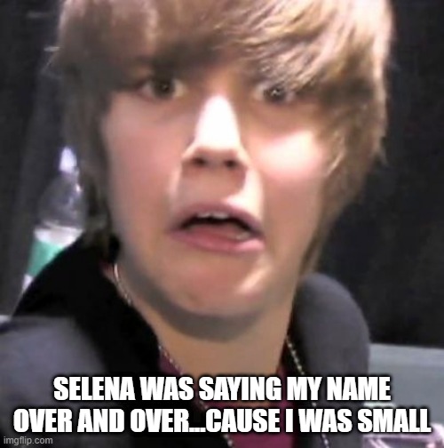 Just-In | SELENA WAS SAYING MY NAME OVER AND OVER...CAUSE I WAS SMALL | image tagged in justin bieber | made w/ Imgflip meme maker