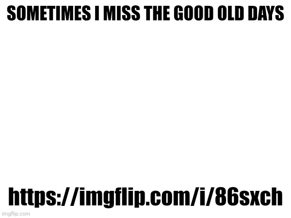 SOMETIMES I MISS THE GOOD OLD DAYS; https://imgflip.com/i/86sxch | made w/ Imgflip meme maker