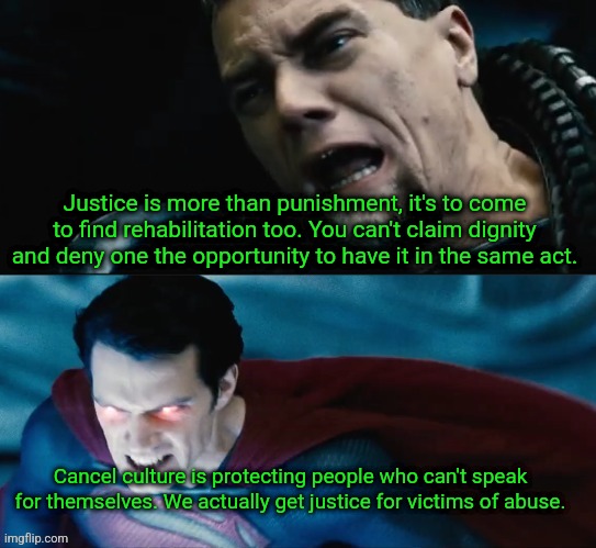 reasonable Zodd vs Raging Superman | Justice is more than punishment, it's to come to find rehabilitation too. You can't claim dignity and deny one the opportunity to have it in the same act. Cancel culture is protecting people who can't speak for themselves. We actually get justice for victims of abuse. | image tagged in reasonable zodd vs raging superman | made w/ Imgflip meme maker