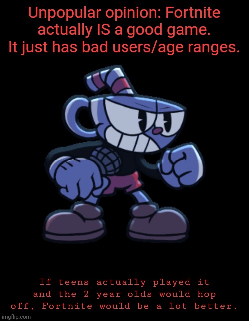 plus there ARE some hackers. | Unpopular opinion: Fortnite actually IS a good game. It just has bad users/age ranges. If teens actually played it and the 2 year olds would hop off, Fortnite would be a lot better. | image tagged in cuphead | made w/ Imgflip meme maker