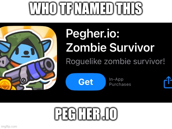 hey guys I’m back y’all didn’t know me but I’m back | WHO TF NAMED THIS; PEG HER .IO | image tagged in mobile games,bad name,white background,bad meme,mobile | made w/ Imgflip meme maker