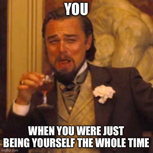 Laughing Leo Meme | YOU; WHEN YOU WERE JUST BEING YOURSELF THE WHOLE TIME | image tagged in memes,laughing leo | made w/ Imgflip meme maker