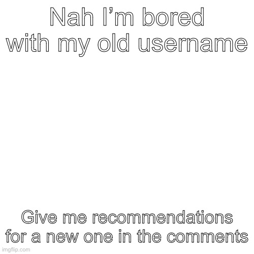 Pls recommend some usernames | Nah I’m bored with my old username; Give me recommendations for a new one in the comments | image tagged in memes,blank transparent square | made w/ Imgflip meme maker