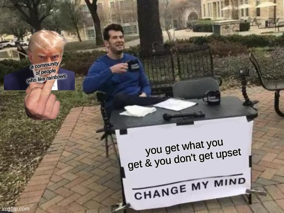 Change My Mind Meme | a community of people who like rainbows; you get what you get & you don't get upset | image tagged in memes,change my mind | made w/ Imgflip meme maker