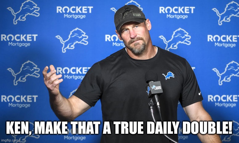 True Daily Double | KEN, MAKE THAT A TRUE DAILY DOUBLE! | image tagged in lions coach dan campbell | made w/ Imgflip meme maker