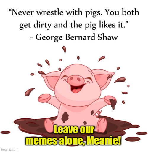Pig wrestling | Leave our memes alone, Meanie! | image tagged in pig wrestling | made w/ Imgflip meme maker