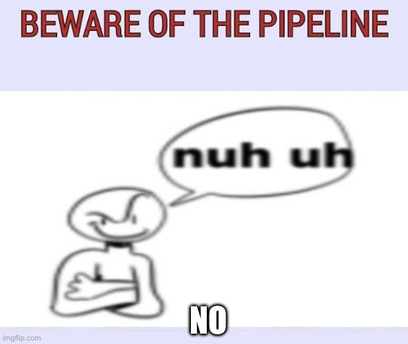 Beware of the pipeline | NO | image tagged in beware of the pipeline | made w/ Imgflip meme maker