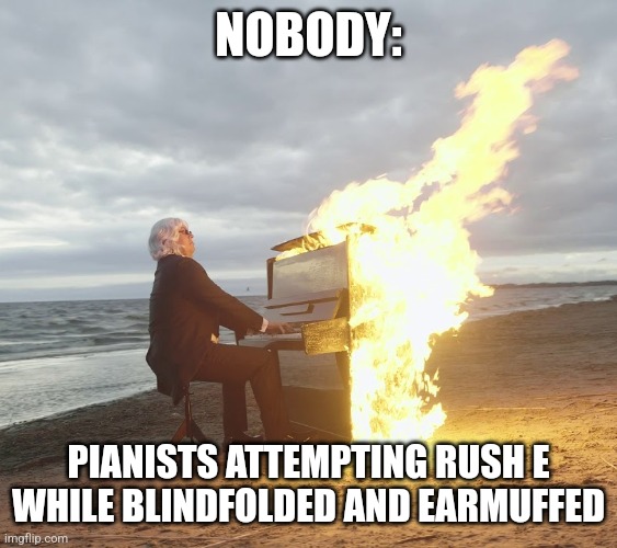 This is the best way to play rush E | NOBODY:; PIANISTS ATTEMPTING RUSH E WHILE BLINDFOLDED AND EARMUFFED | image tagged in flaming piano,jpfan102504 | made w/ Imgflip meme maker