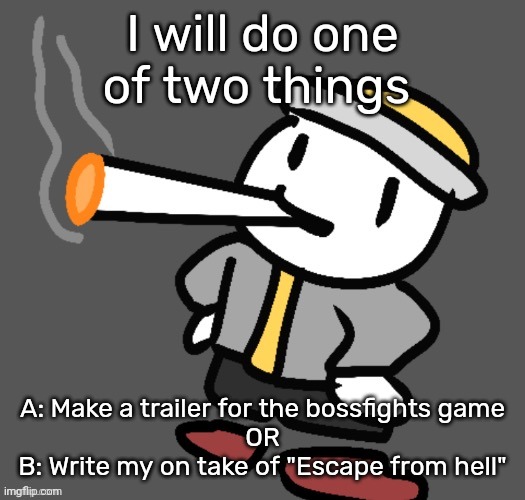 Yes they both sound like crazy tasks, but I'm doing one. | I will do one of two things; A: Make a trailer for the bossfights game

OR

B: Write my on take of "Escape from hell" | image tagged in eggy smoking | made w/ Imgflip meme maker