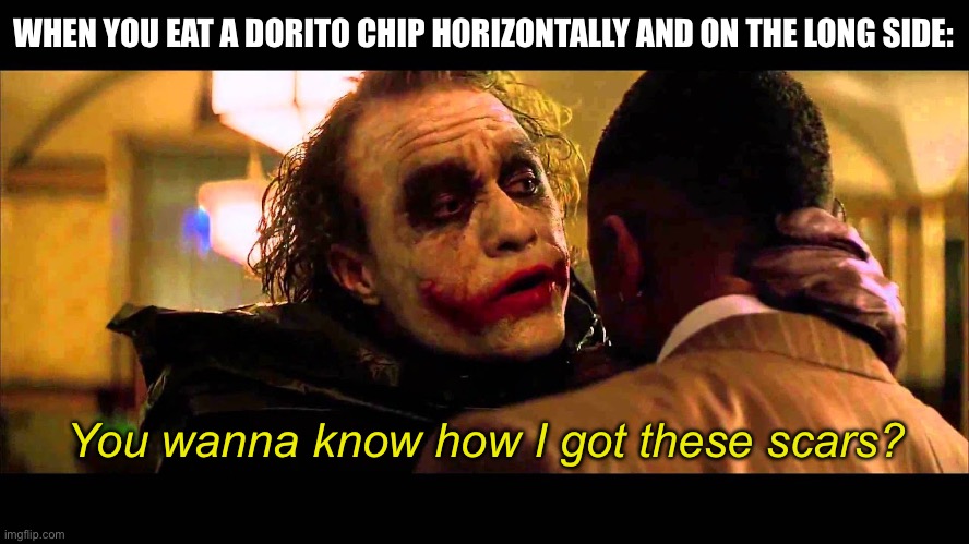 You wanna know how I got these scars? | WHEN YOU EAT A DORITO CHIP HORIZONTALLY AND ON THE LONG SIDE: You wanna know how I got these scars? | image tagged in you wanna know how i got these scars | made w/ Imgflip meme maker