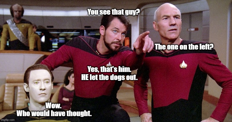 Riker Pointing Star Trek Next Generation bridge picard data | You see that guy? The one on the left? Yes, that's him.
HE let the dogs out. Wow. 
Who would have thought. | image tagged in riker pointing star trek next generation bridge picard data | made w/ Imgflip meme maker