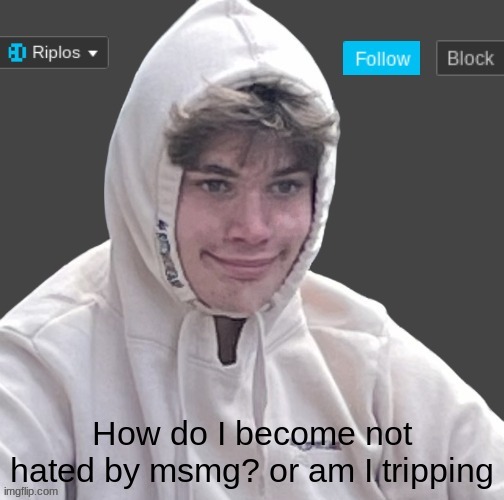 How do I become not hated by msmg? or am I tripping | image tagged in riplor anouncer tempalerte | made w/ Imgflip meme maker