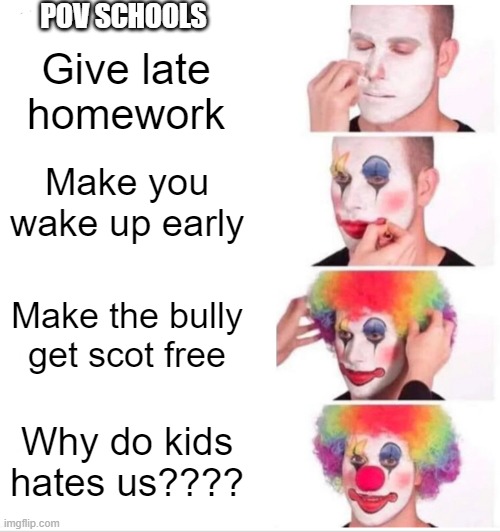 school sucks | POV SCHOOLS; Give late homework; Make you wake up early; Make the bully get scot free; Why do kids hates us???? | image tagged in memes,clown applying makeup | made w/ Imgflip meme maker