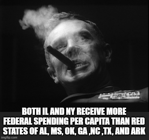 General Ripper (Dr. Strangelove) | BOTH IL AND NY RECEIVE MORE FEDERAL SPENDING PER CAPITA THAN RED STATES OF AL, MS, OK, GA ,NC ,TX, AND ARK | image tagged in general ripper dr strangelove | made w/ Imgflip meme maker