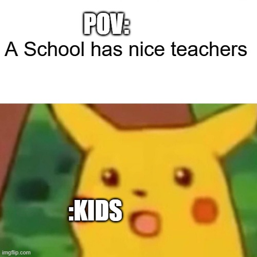 this is true | POV:; A School has nice teachers; :KIDS | image tagged in memes,surprised pikachu | made w/ Imgflip meme maker