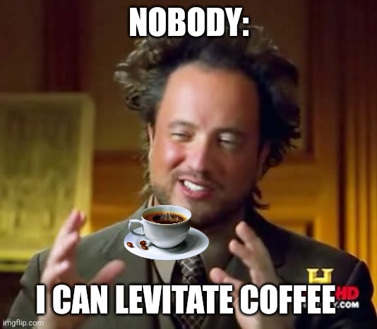 I can levitate coffee | NOBODY:; I CAN LEVITATE COFFEE | image tagged in memes,ancient aliens,coffee,jpfan102504 | made w/ Imgflip meme maker