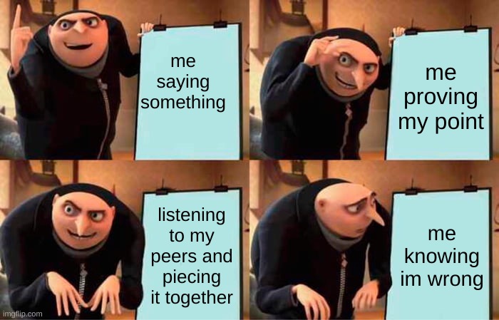Gru's Plan | me saying something; me proving my point; listening to my peers and piecing it together; me knowing im wrong | image tagged in memes,gru's plan | made w/ Imgflip meme maker