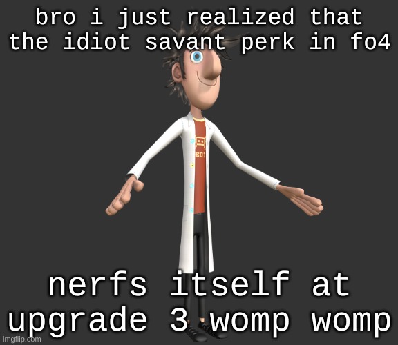 womp womp | bro i just realized that the idiot savant perk in fo4; nerfs itself at upgrade 3 womp womp | image tagged in flint lockwood a-pose | made w/ Imgflip meme maker