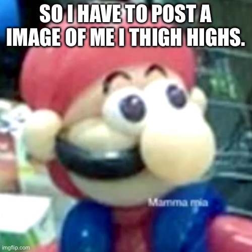 mamma mia... | SO I HAVE TO POST A IMAGE OF ME I THIGH HIGHS. | image tagged in mamma mia | made w/ Imgflip meme maker