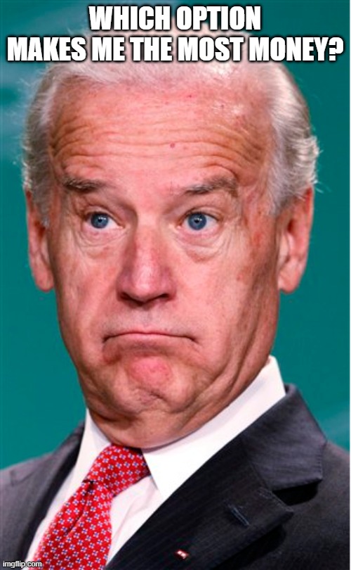 Joe Biden | WHICH OPTION MAKES ME THE MOST MONEY? | image tagged in joe biden | made w/ Imgflip meme maker