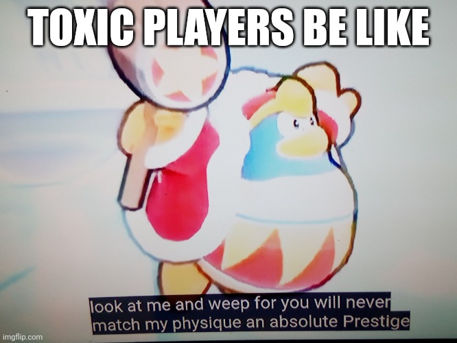 Dedede 100% form | TOXIC PLAYERS BE LIKE | image tagged in dedede 100 form | made w/ Imgflip meme maker