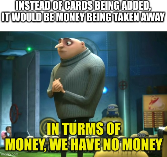 In terms of money, we have no money | INSTEAD OF CARDS BEING ADDED, IT WOULD BE MONEY BEING TAKEN AWAY IN TURMS OF MONEY, WE HAVE NO MONEY | image tagged in in terms of money we have no money | made w/ Imgflip meme maker