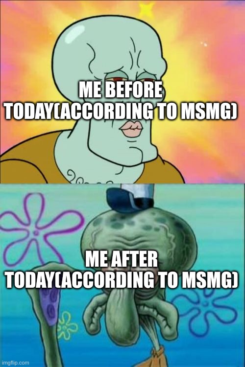 ¯\_(ツ)_/¯ | ME BEFORE TODAY(ACCORDING TO MSMG); ME AFTER TODAY(ACCORDING TO MSMG) | image tagged in memes,squidward | made w/ Imgflip meme maker