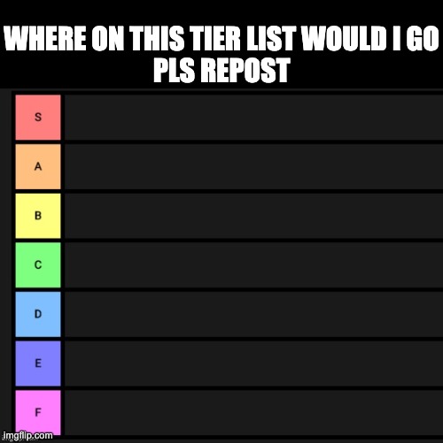 Tier List | WHERE ON THIS TIER LIST WOULD I GO
PLS REPOST | image tagged in tier list | made w/ Imgflip meme maker