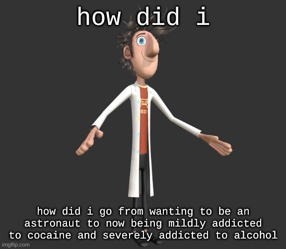 man i feel like 7 year old me had they life together | how did i; how did i go from wanting to be an astronaut to now being mildly addicted to cocaine and severely addicted to alcohol | image tagged in flint lockwood a-pose | made w/ Imgflip meme maker