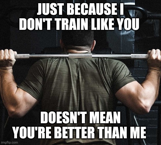 Workout motivation | JUST BECAUSE I DON'T TRAIN LIKE YOU; DOESN'T MEAN YOU'RE BETTER THAN ME | image tagged in workout | made w/ Imgflip meme maker