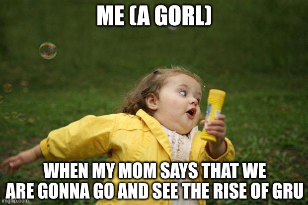 girl running | ME (A GORL) WHEN MY MOM SAYS THAT WE ARE GONNA GO AND SEE THE RISE OF GRU | image tagged in girl running | made w/ Imgflip meme maker
