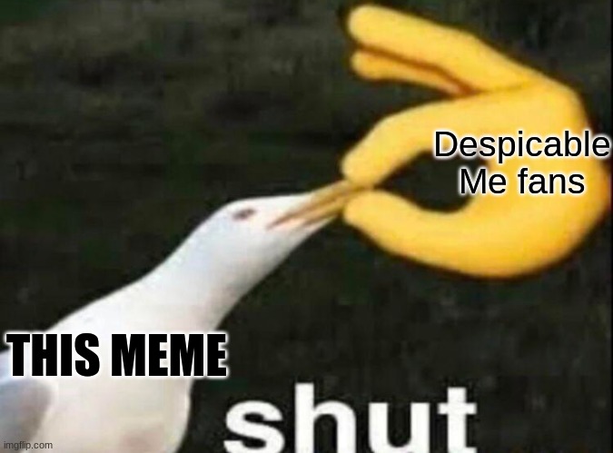SHUT | Despicable Me fans THIS MEME | image tagged in shut | made w/ Imgflip meme maker