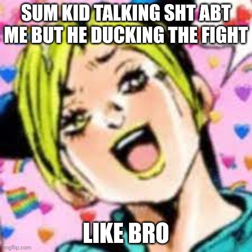 wus | SUM KID TALKING SHT ABT ME BUT HE DUCKING THE FIGHT; LIKE BRO | image tagged in funii joy | made w/ Imgflip meme maker