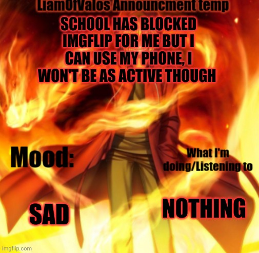 This is why I'm not active today | SCHOOL HAS BLOCKED IMGFLIP FOR ME BUT I CAN USE MY PHONE, I WON'T BE AS ACTIVE THOUGH; SAD; NOTHING | image tagged in liamofvalos announcement temp | made w/ Imgflip meme maker