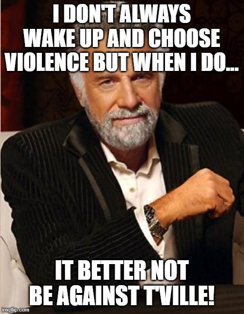 I DON'T ALWAYS WAKE UP AND CHOOSE VIOLENCE BUT WHEN I DO... IT BETTER NOT BE AGAINST T'VILLE! | image tagged in i don't always | made w/ Imgflip meme maker
