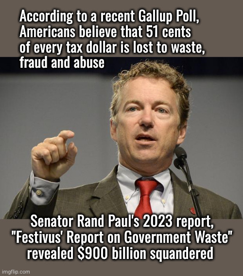 Waste, Fraud and Abuse cost taxpayers nearly a trillion dollars a year | According to a recent Gallup Poll,
Americans believe that 51 cents
of every tax dollar is lost to waste,
fraud and abuse; Senator Rand Paul's 2023 report,
"Festivus' Report on Government Waste"
revealed $900 billion squandered | image tagged in rand paul,wasre,abuse | made w/ Imgflip meme maker