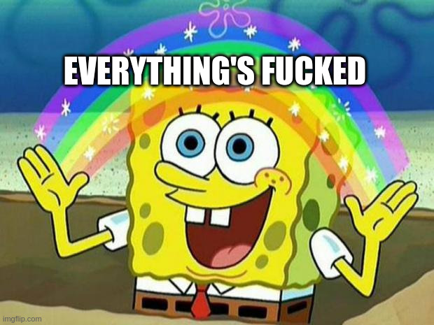 Meme format wherein Spongebob is grinning holding his hands out with a rainbow arcing over his head between his hands. Captioned with "Everything's Fucked" across the rainbow.