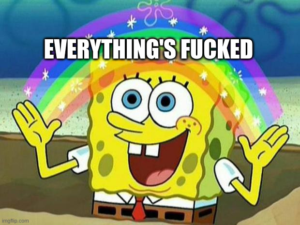 Meme format wherein Spongebob is grinning holding his hands out with a rainbow arcing over his head between his hands. Captioned with &quot;Everything&#39;s Fucked&quot; across the rainbow.