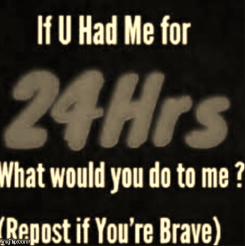 If u had me for 24hrs | image tagged in if u had me for 24hrs | made w/ Imgflip meme maker