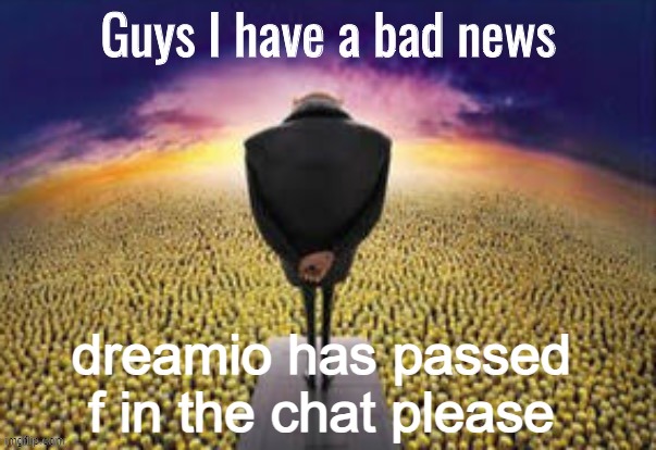 context: dreamio is a character made by @Rotisserie that hasnt been used in a long time | dreamio has passed
f in the chat please | image tagged in guys i have a bad news | made w/ Imgflip meme maker